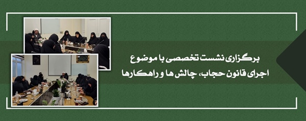 ­برگزاری نشست تخصصی با موضوع اجرای قانون حجاب، چالش ها و راهکارها